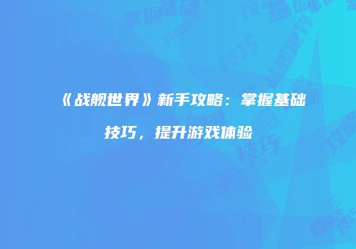 《战舰世界》新手攻略：掌握基础技巧，提升游戏体验