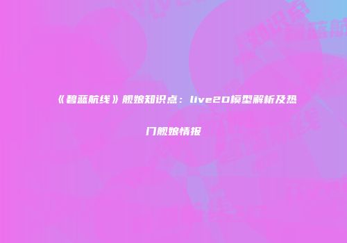 《碧蓝航线》舰娘知识点：live2D模型解析及热门舰娘情报