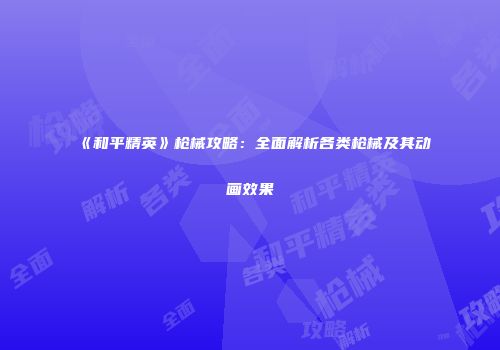 《和平精英》枪械攻略：全面解析各类枪械及其动画效果