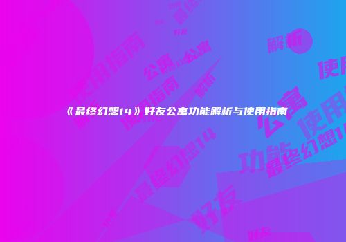 《最终幻想14》好友公寓功能解析与使用指南