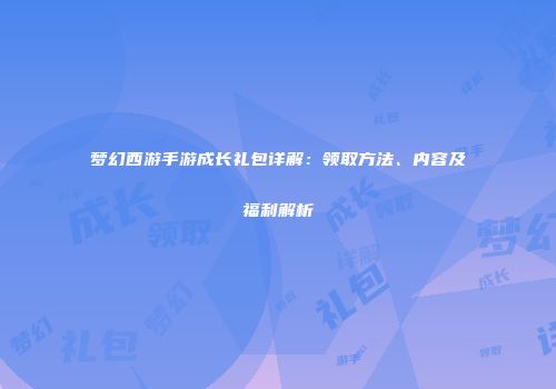 梦幻西游手游成长礼包详解：领取方法、内容及福利解析