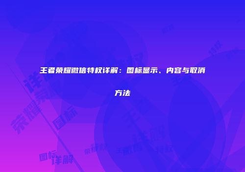 王者荣耀微信特权详解：图标显示、内容与取消方法