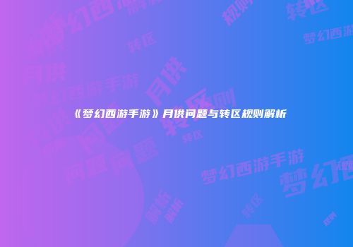 《梦幻西游手游》月供问题与转区规则解析