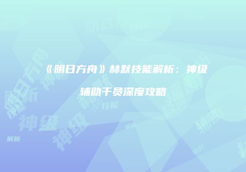 《明日方舟》赫默技能解析：神级辅助干员深度攻略