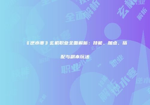 《逆水寒》玄机职业全面解析：技能、加点、搭配与副本玩法