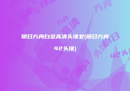 明日方舟白金高清头像女(明日方舟42头像)