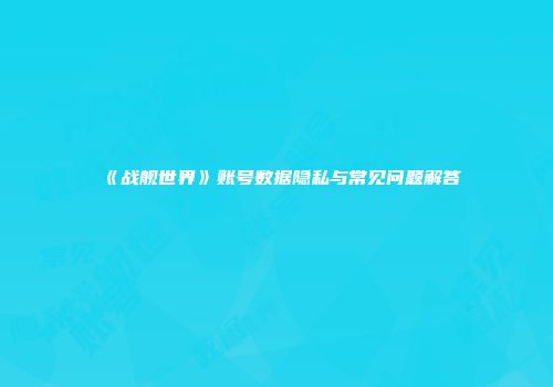 《战舰世界》账号数据隐私与常见问题解答