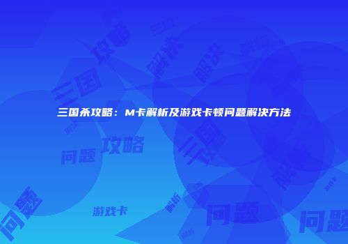 三国杀攻略：M卡解析及游戏卡顿问题解决方法