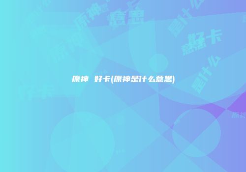 原神 好卡(原神是什么意思)