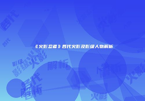《火影忍者》各代火影及影级人物解析