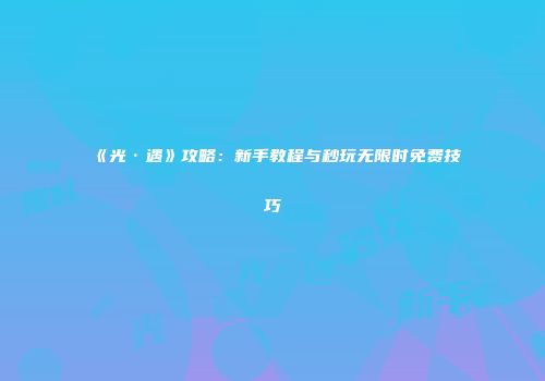《光·遇》攻略：新手教程与秒玩无限时免费技巧
