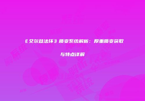 《艾尔登法环》质变系统解析：厚重质变获取与特点详解