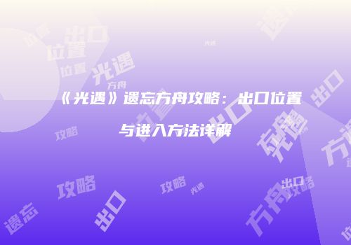 《光遇》遗忘方舟攻略：出口位置与进入方法详解
