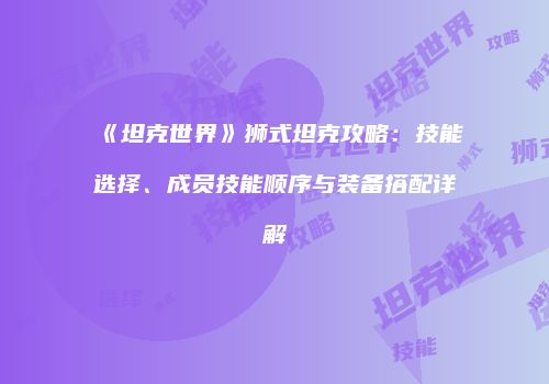 《坦克世界》狮式坦克攻略：技能选择、成员技能顺序与装备搭配详解