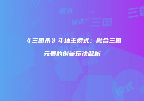 《三国杀》斗地主模式：融合三国元素的创新玩法解析