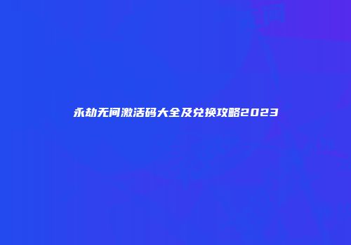 永劫无间激活码大全及兑换攻略2023
