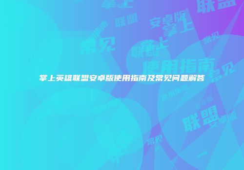 掌上英雄联盟安卓版使用指南及常见问题解答
