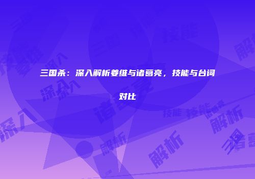 三国杀：深入解析姜维与诸葛亮，技能与台词对比