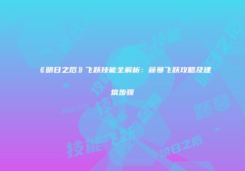 《明日之后》飞跃技能全解析：藤蔓飞跃攻略及建筑步骤