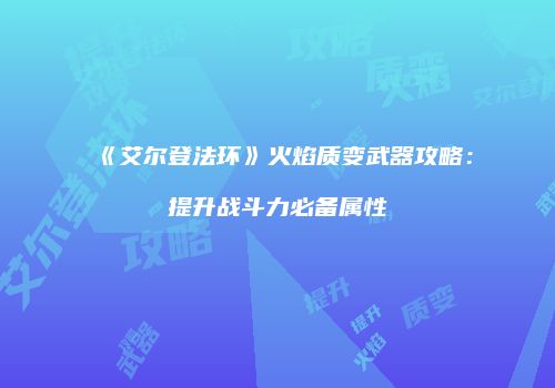 《艾尔登法环》火焰质变武器攻略：提升战斗力必备属性