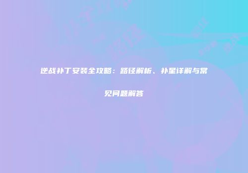 逆战补丁安装全攻略：路径解析、补星详解与常见问题解答