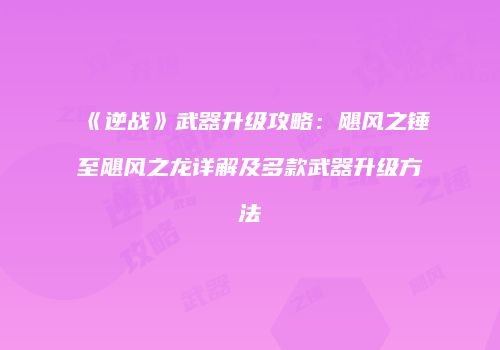 《逆战》武器升级攻略：飓风之锤至飓风之龙详解及多款武器升级方法