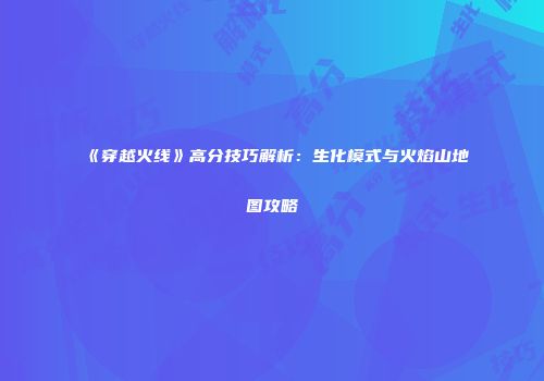 《穿越火线》高分技巧解析：生化模式与火焰山地图攻略