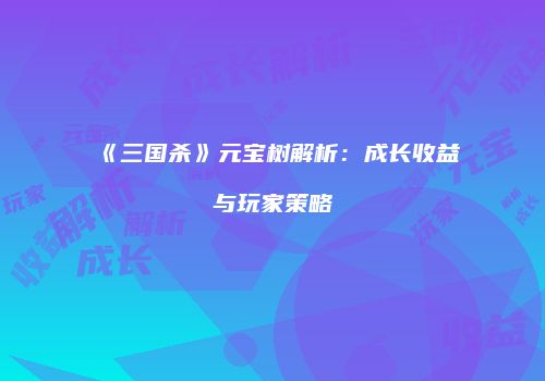 《三国杀》元宝树解析：成长收益与玩家策略