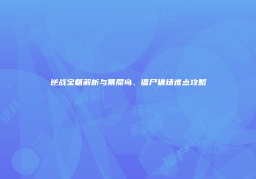 逆战宝箱解析与禁魔岛、僵尸猎场难点攻略