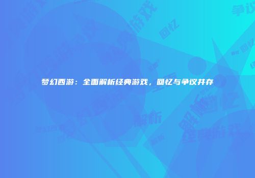 梦幻西游：全面解析经典游戏，回忆与争议并存
