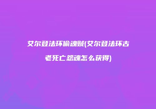艾尔登法环偷魂贼(艾尔登法环古老死亡怨魂怎么获得)