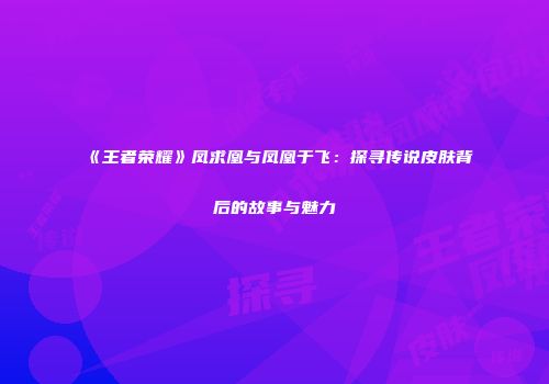 《王者荣耀》凤求凰与凤凰于飞：探寻传说皮肤背后的故事与魅力