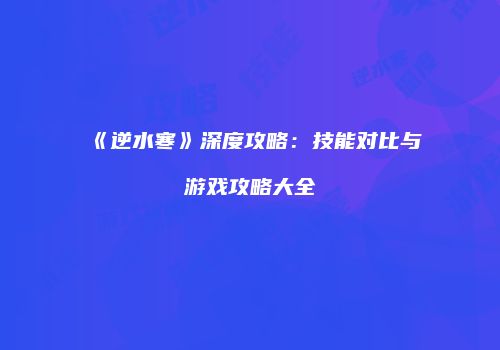 《逆水寒》深度攻略：技能对比与游戏攻略大全