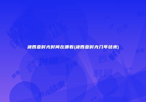 波西亚时光时间在哪看(波西亚时光几年结束)