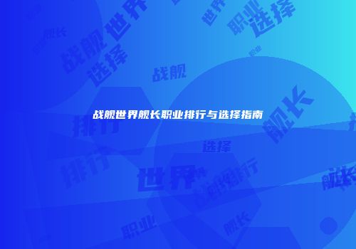 战舰世界舰长职业排行与选择指南