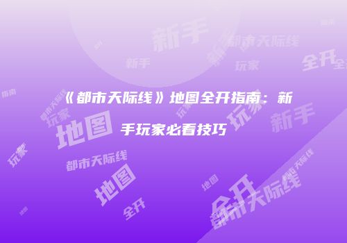 《都市天际线》地图全开指南：新手玩家必看技巧