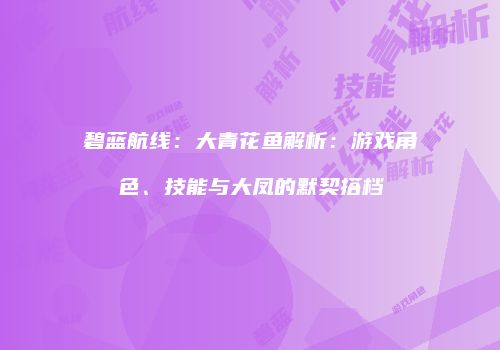 碧蓝航线：大青花鱼解析：游戏角色、技能与大凤的默契搭档