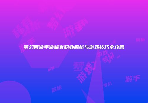 梦幻西游手游稀有职业解析与游戏技巧全攻略