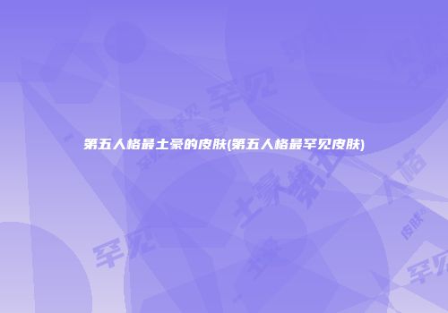 第五人格最土豪的皮肤(第五人格最罕见皮肤)