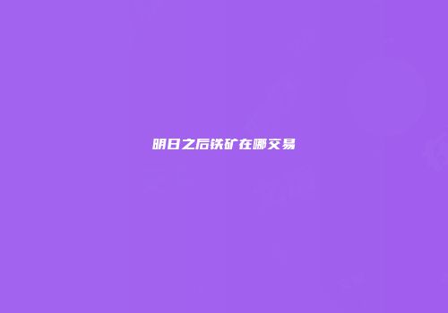 明日之后铁矿在哪交易