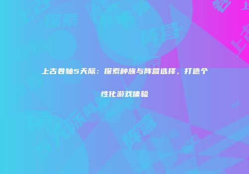 上古卷轴5天际：探索种族与阵营选择，打造个性化游戏体验