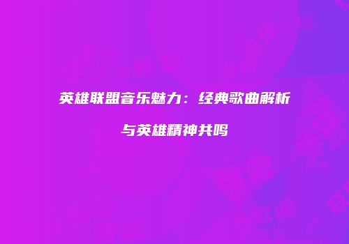 英雄联盟音乐魅力：经典歌曲解析与英雄精神共鸣