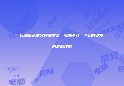 红色警戒常见问题解答：电脑不打、不投降及联网对战攻略