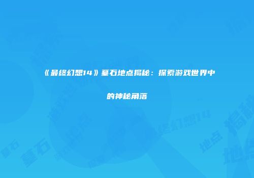 《最终幻想14》墓石地点揭秘：探索游戏世界中的神秘角落