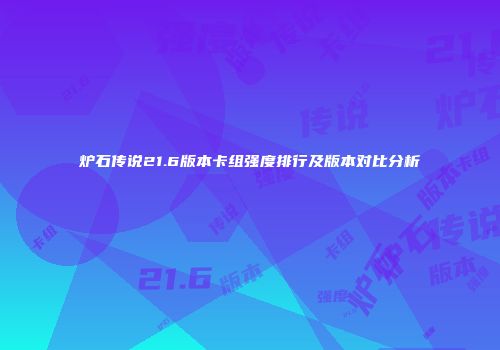 炉石传说21.6版本卡组强度排行及版本对比分析