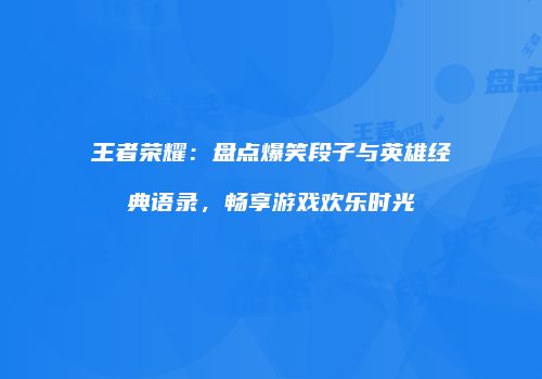王者荣耀：盘点爆笑段子与英雄经典语录，畅享游戏欢乐时光