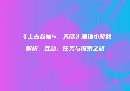 《上古卷轴5：天际》酒馆小游戏解析：互动、任务与探索之旅
