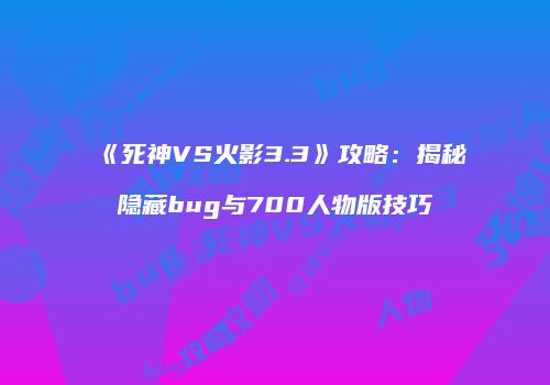 《死神VS火影3.3》攻略：揭秘隐藏bug与700人物版技巧