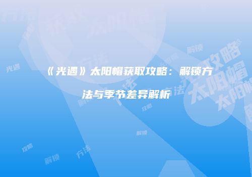 《光遇》太阳帽获取攻略：解锁方法与季节差异解析