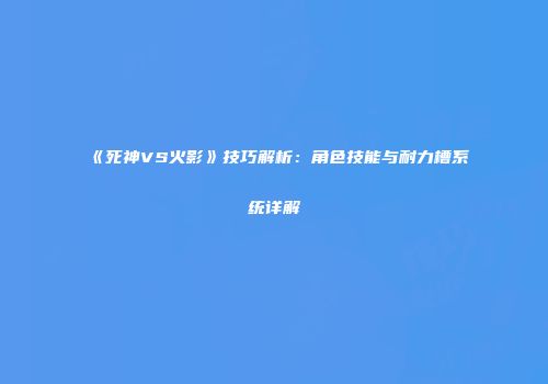 《死神VS火影》技巧解析：角色技能与耐力槽系统详解